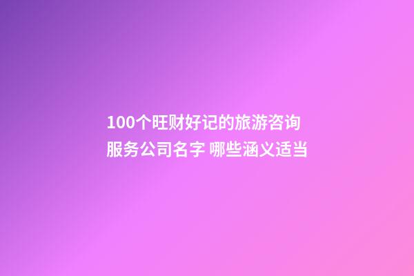 100个旺财好记的旅游咨询服务公司名字 哪些涵义适当-第1张-公司起名-玄机派